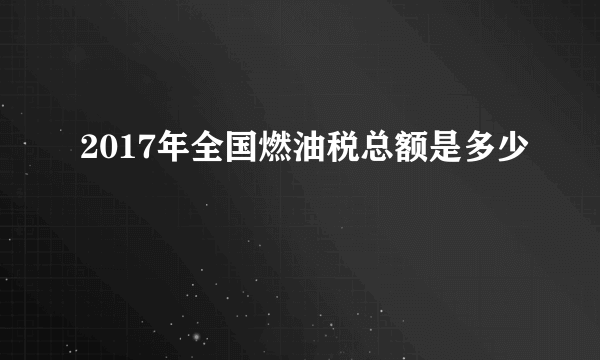 2017年全国燃油税总额是多少