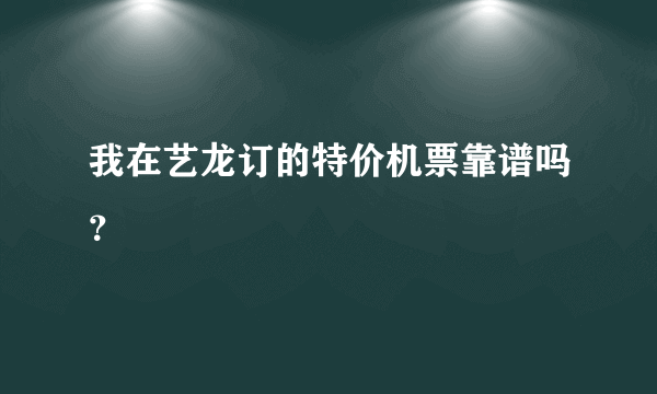 我在艺龙订的特价机票靠谱吗？
