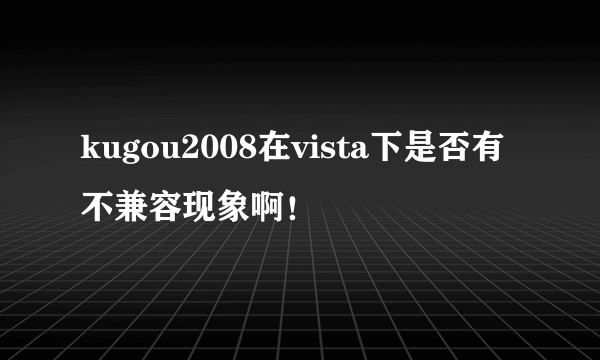 kugou2008在vista下是否有不兼容现象啊！