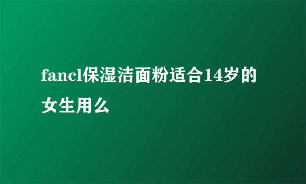 fancl保湿洁面粉适合14岁的女生用么