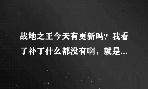 战地之王今天有更新吗？我看了补丁什么都没有啊，就是一直卡这页面上一直显示在下载可总是0，这是怎么回