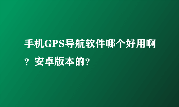 手机GPS导航软件哪个好用啊？安卓版本的？