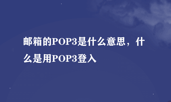 邮箱的POP3是什么意思，什么是用POP3登入
