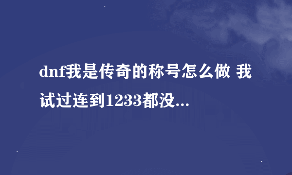 dnf我是传奇的称号怎么做 我试过连到1233都没有这个称号？
