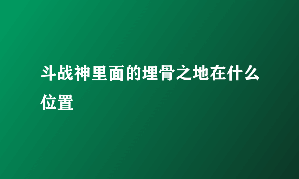 斗战神里面的埋骨之地在什么位置