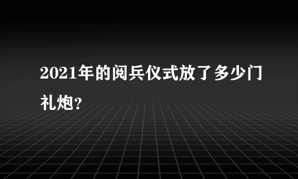 2021年的阅兵仪式放了多少门礼炮？