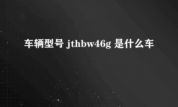 车辆型号 jthbw46g 是什么车