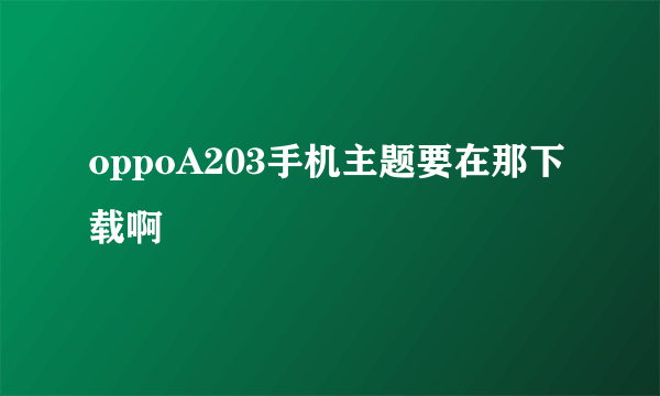 oppoA203手机主题要在那下载啊