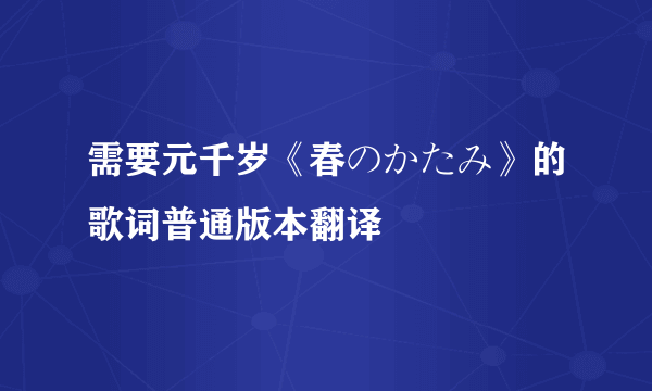 需要元千岁《春のかたみ》的歌词普通版本翻译