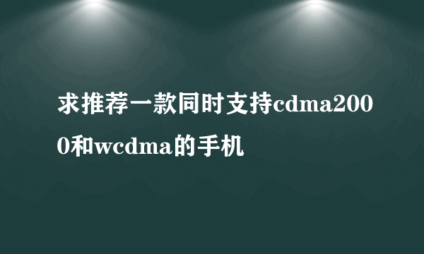 求推荐一款同时支持cdma2000和wcdma的手机