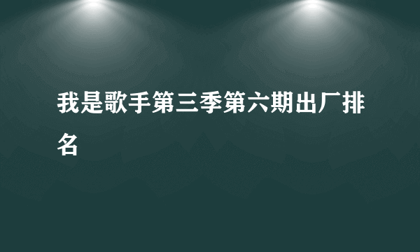 我是歌手第三季第六期出厂排名