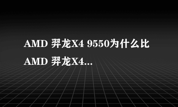 AMD 羿龙X4 9550为什么比AMD 羿龙X4 955还贵呢?