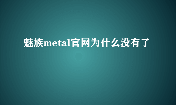 魅族metal官网为什么没有了