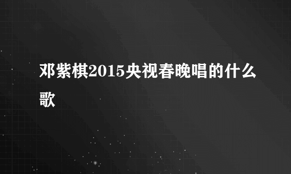 邓紫棋2015央视春晚唱的什么歌