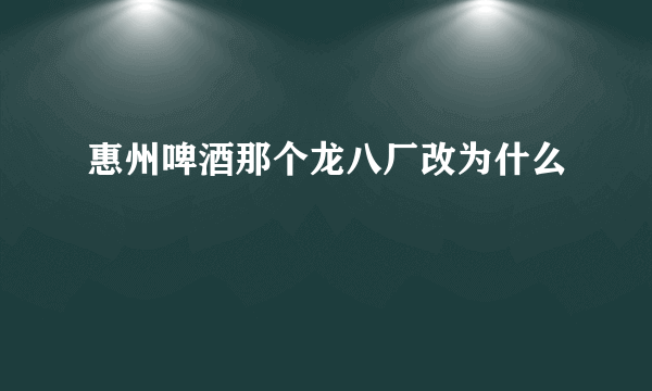 惠州啤酒那个龙八厂改为什么