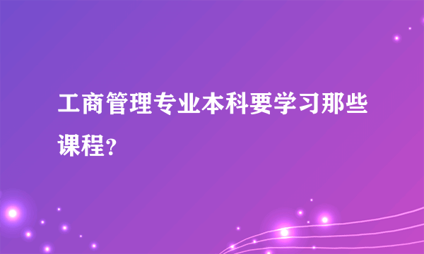 工商管理专业本科要学习那些课程？