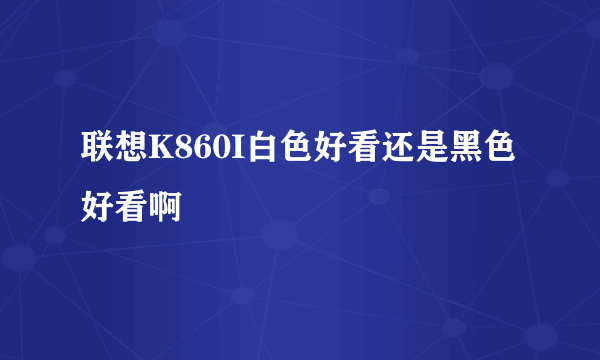 联想K860I白色好看还是黑色好看啊