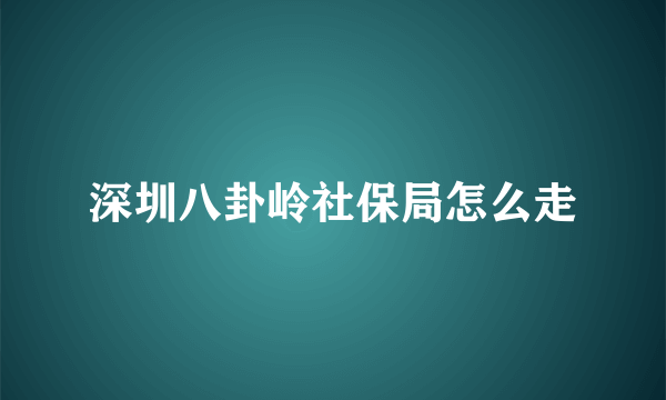 深圳八卦岭社保局怎么走