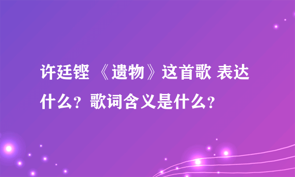 许廷铿 《遗物》这首歌 表达什么？歌词含义是什么？