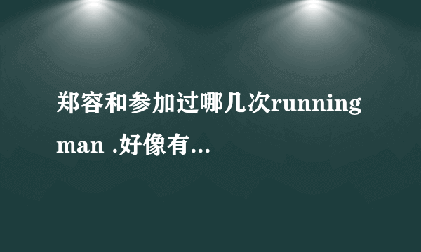 郑容和参加过哪几次running man .好像有十二期！日期！