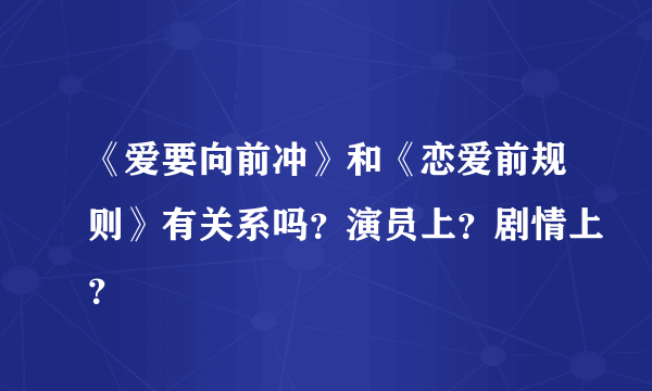 《爱要向前冲》和《恋爱前规则》有关系吗？演员上？剧情上？