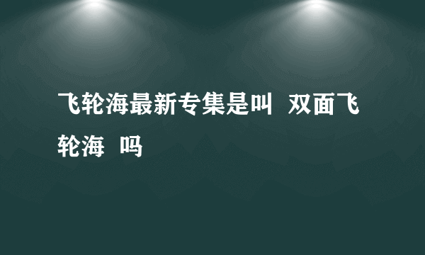 飞轮海最新专集是叫  双面飞轮海  吗