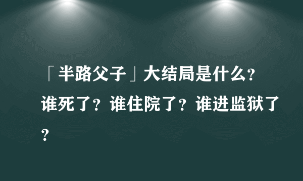 「半路父子」大结局是什么？谁死了？谁住院了？谁进监狱了？