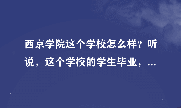 西京学院这个学校怎么样？听说，这个学校的学生毕业，好找工作，是真的吗?