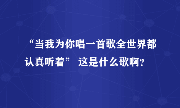 “当我为你唱一首歌全世界都认真听着” 这是什么歌啊？