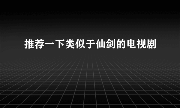 推荐一下类似于仙剑的电视剧