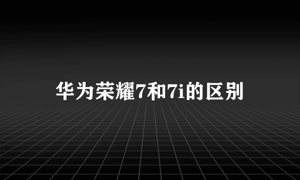 华为荣耀7和7i的区别