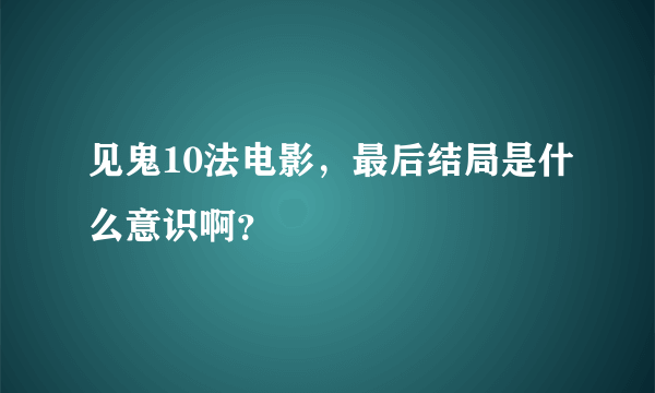 见鬼10法电影，最后结局是什么意识啊？