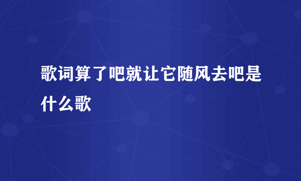 歌词算了吧就让它随风去吧是什么歌 –