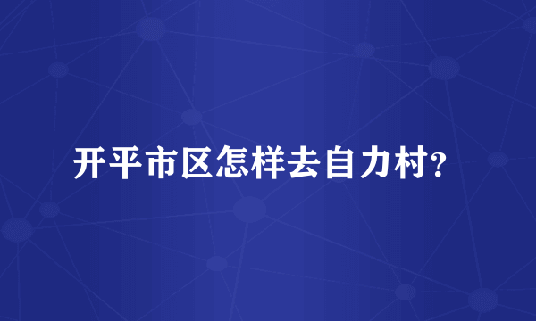 开平市区怎样去自力村？
