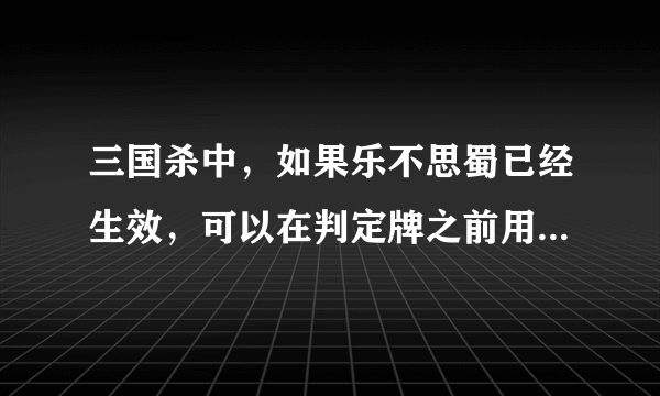三国杀中，如果乐不思蜀已经生效，可以在判定牌之前用无懈可击么？