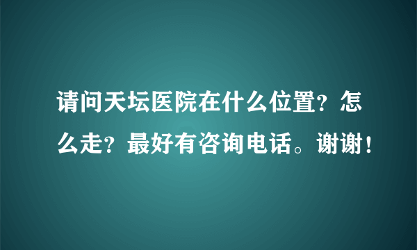 请问天坛医院在什么位置？怎么走？最好有咨询电话。谢谢！