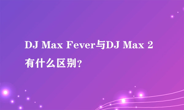 DJ Max Fever与DJ Max 2 有什么区别？