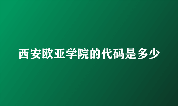 西安欧亚学院的代码是多少