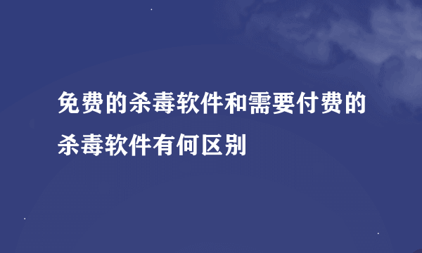 免费的杀毒软件和需要付费的杀毒软件有何区别
