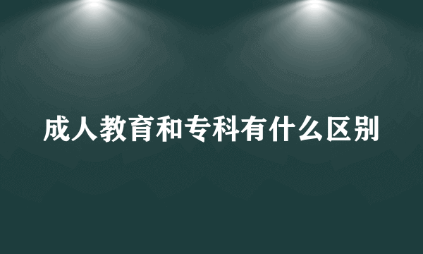 成人教育和专科有什么区别