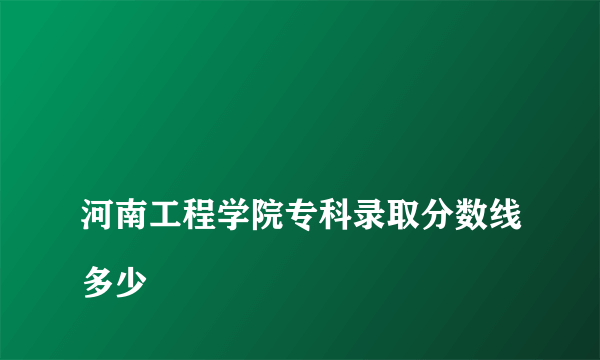 
河南工程学院专科录取分数线多少
