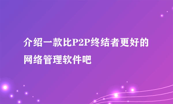 介绍一款比P2P终结者更好的网络管理软件吧
