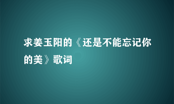 求姜玉阳的《还是不能忘记你的美》歌词