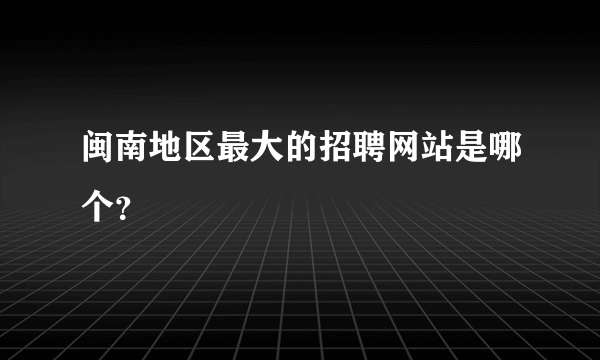闽南地区最大的招聘网站是哪个？