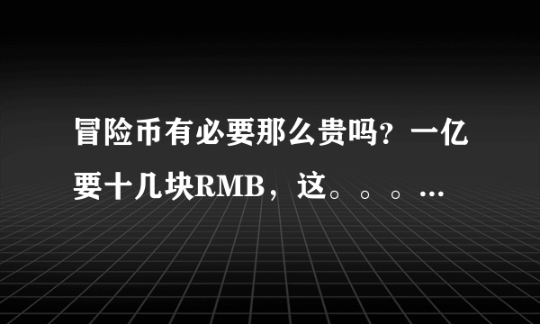 冒险币有必要那么贵吗？一亿要十几块RMB，这。。。在拍喜剧啊，这东西怎么能跟辛苦赚来的钱比啊？