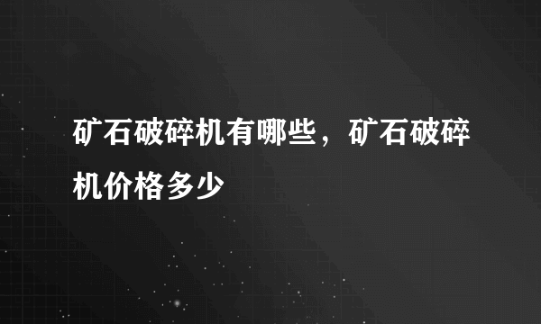 矿石破碎机有哪些，矿石破碎机价格多少