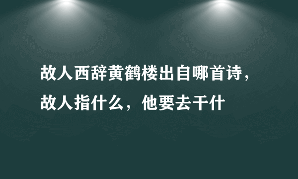 故人西辞黄鹤楼出自哪首诗，故人指什么，他要去干什