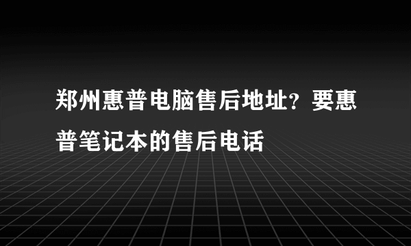 郑州惠普电脑售后地址？要惠普笔记本的售后电话