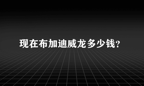 现在布加迪威龙多少钱？