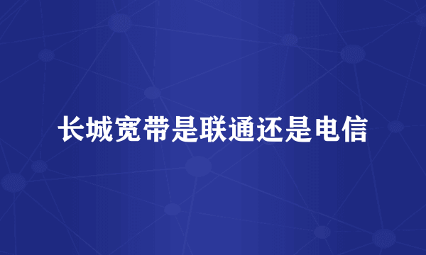 长城宽带是联通还是电信
